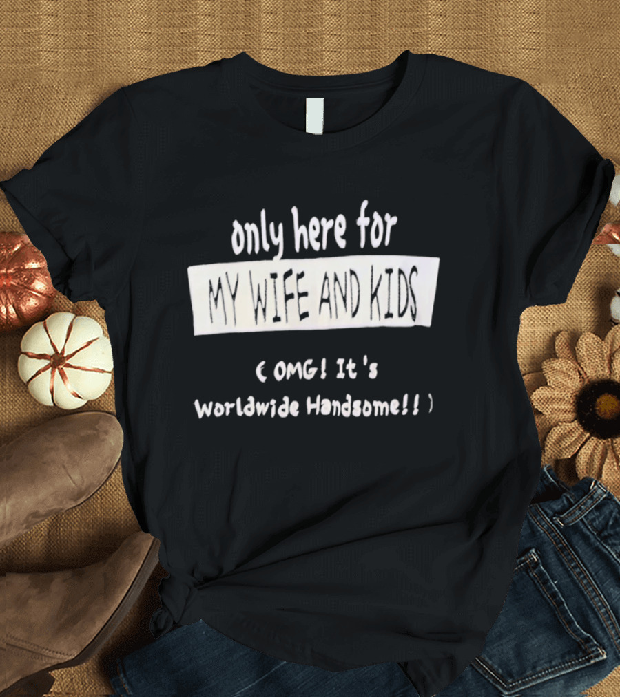 Only Here For My Wife And Kids Omg It's Worldwide Handsome T-Shirt