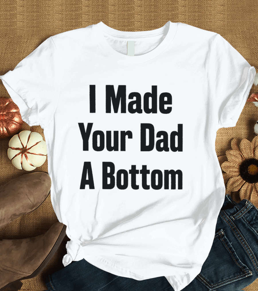I Made Your Dad A Bottom T-Shirt
