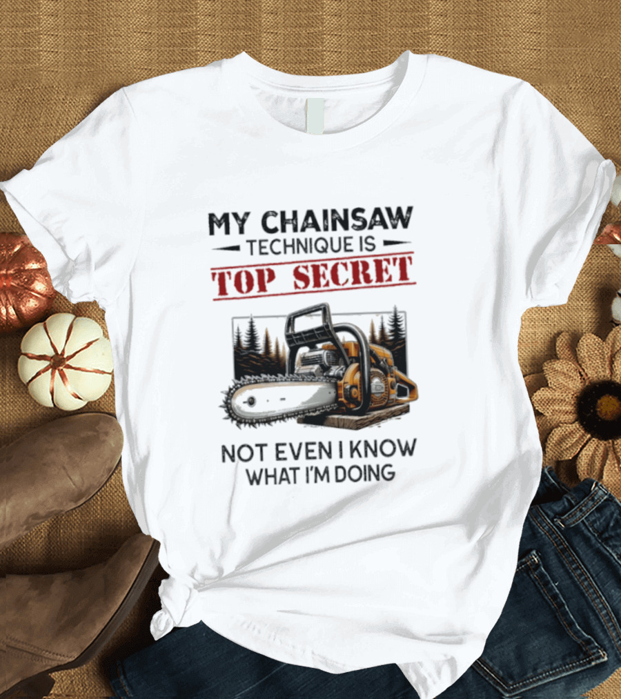 My Chainsaw Technique Is Top Secret Not Even I Know What I'm Doing T-Shirt