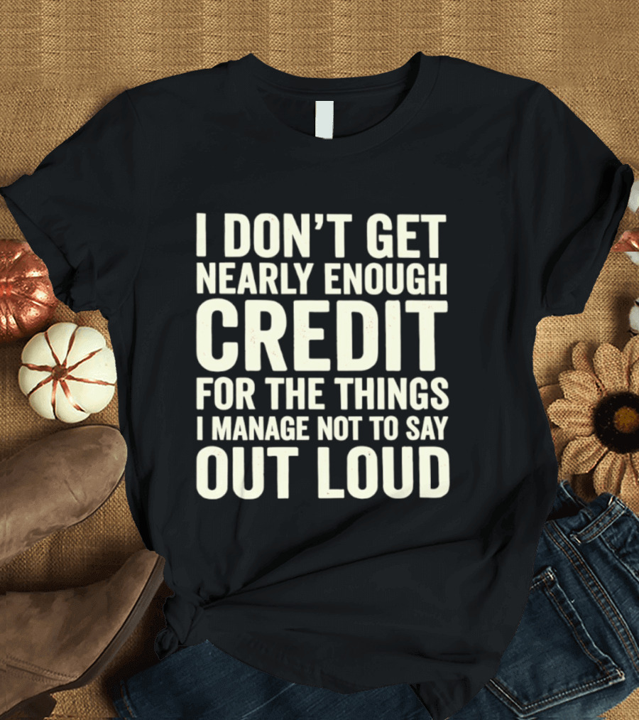 I Don't Get Nearly Enough Credit For The Things I Manage Not To Say Out Loud T-Shirt