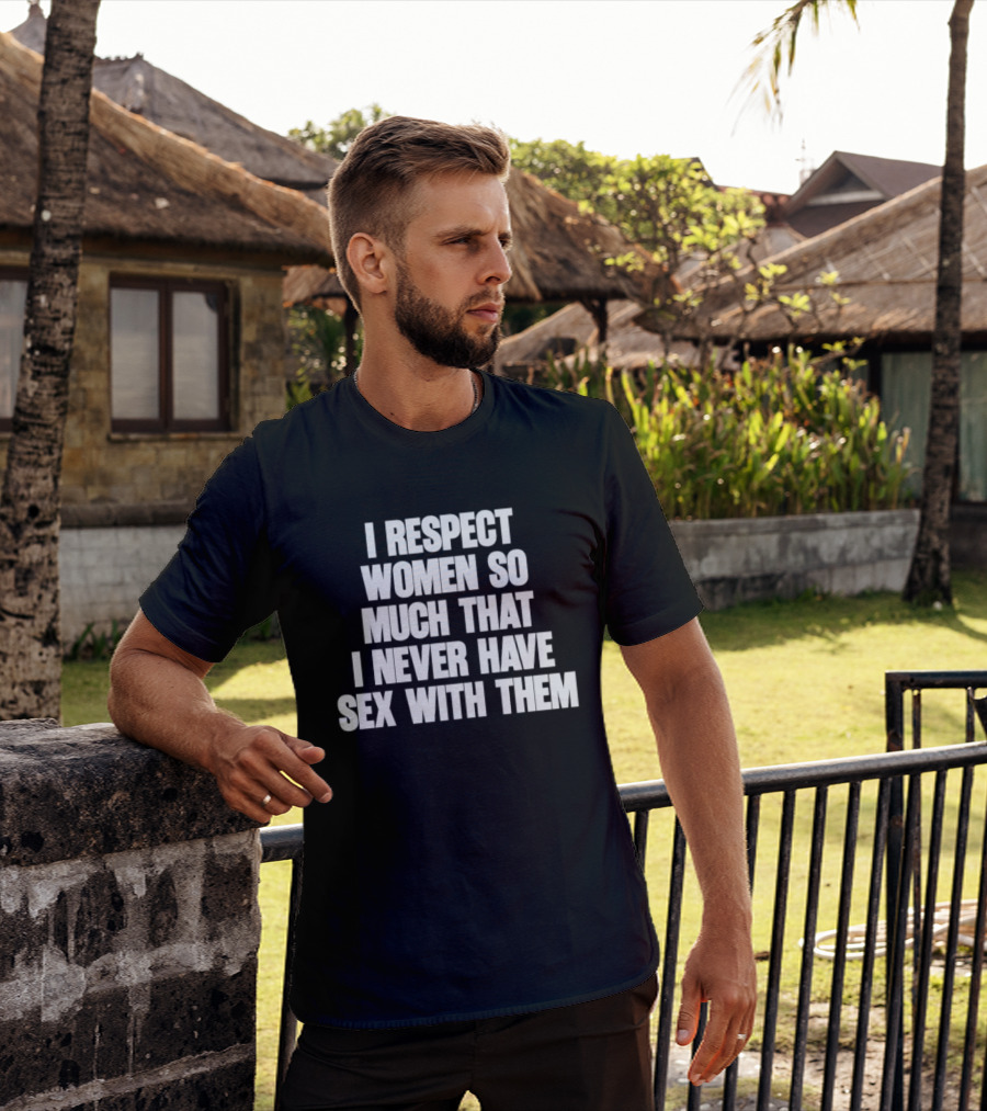 I Respect Women So Much That I Never Have Sex With Them T-Shirt