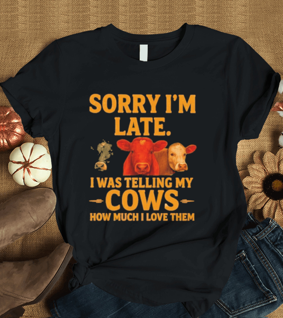 Sorry I'm Late I Was Telling My Cows How Much I Love Them T-Shirt