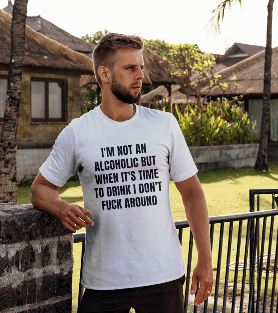 I'm Not An Alcoholic But When It's Time To Drink I Don't Fuck Around T-Shirt