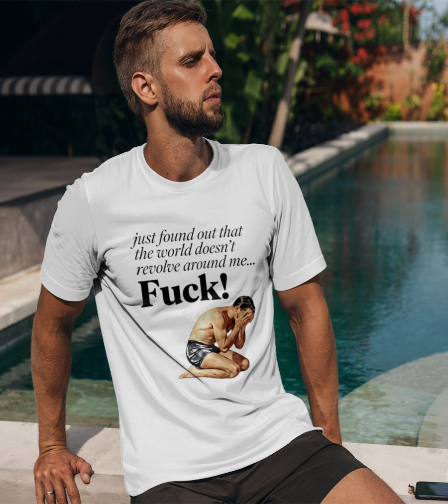 Just Found Out That The World Doesn't Revolve Around Me Fuck Kneeling Man In Despair T-Shirt