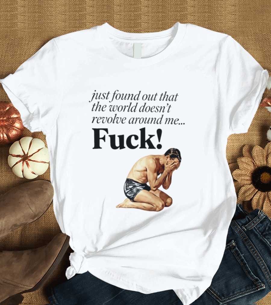Just Found Out That The World Doesn't Revolve Around Me Fuck Kneeling Man In Despair T-Shirt