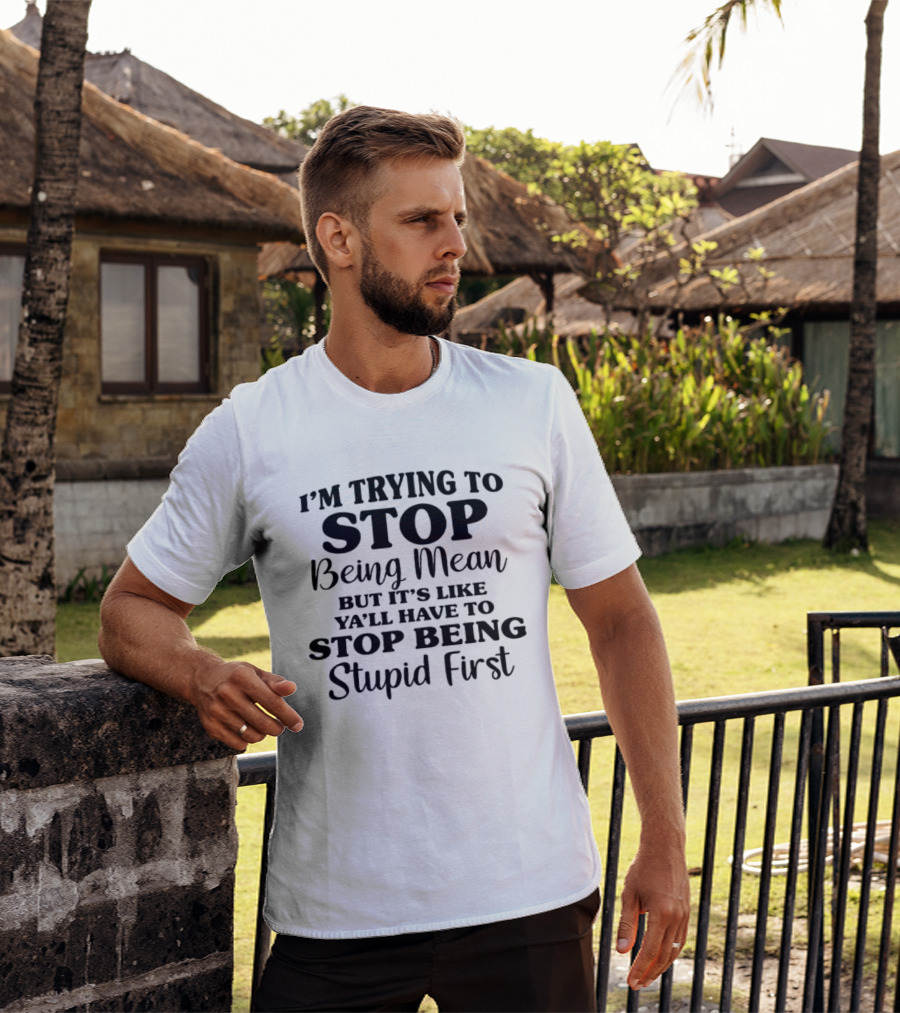 I'm Trying To Stop Being Mean But It's Like Ya'll Have To Stop Being Stupid First T-Shirt