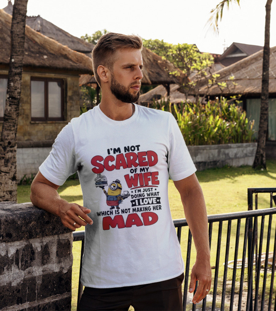 Minions I'm Not Scared Of My Wife I Love Not Making Her Mad T-Shirt