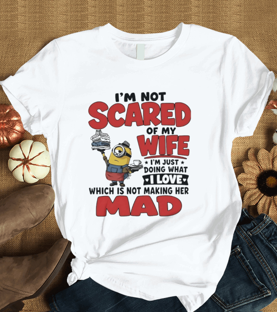 Minions I'm Not Scared Of My Wife I Love Not Making Her Mad T-Shirt