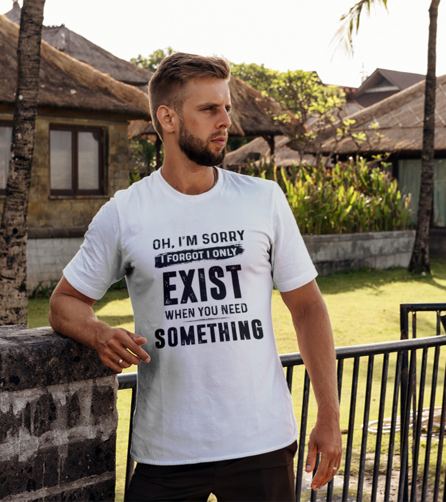Oh I'm Sorry I Forgot I Only Exist When You Need Something T-Shirt