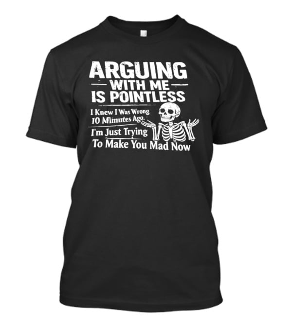 Arguing With Me Is Pointless I Knew I Was Wrong 10 Minutes Ago Skeleton I'm Just Trying To Make You Mad Now T-Shirt