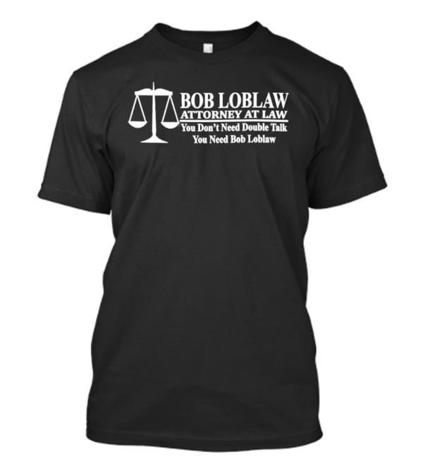 Bob Loblaw Attorney At Law You Don't Need Double Talk You Need Bob Loblaw Scales Of Justice T-Shirt