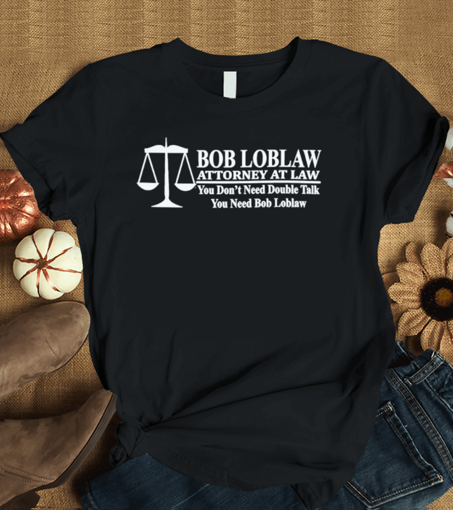 Bob Loblaw Attorney At Law You Don't Need Double Talk You Need Bob Loblaw Scales Of Justice T-Shirt