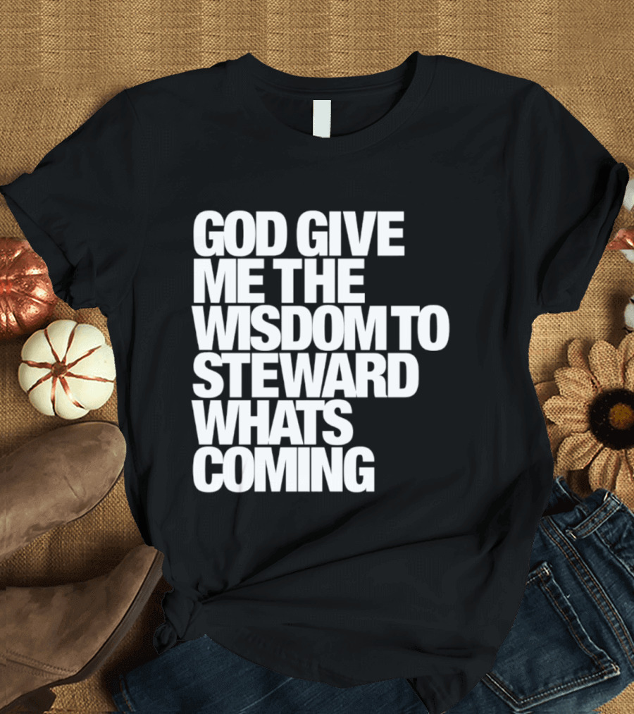 God Give Me The Wisdom To Steward What's Coming T-Shirt