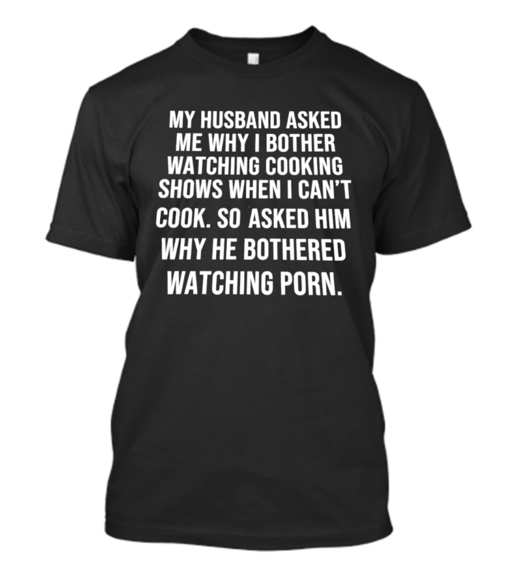 My Husband Asked Me Why I Bother Watching Cooking Shows When I Can't Cook So Asked Him Why He Bothered Ing Porn T-Shirt