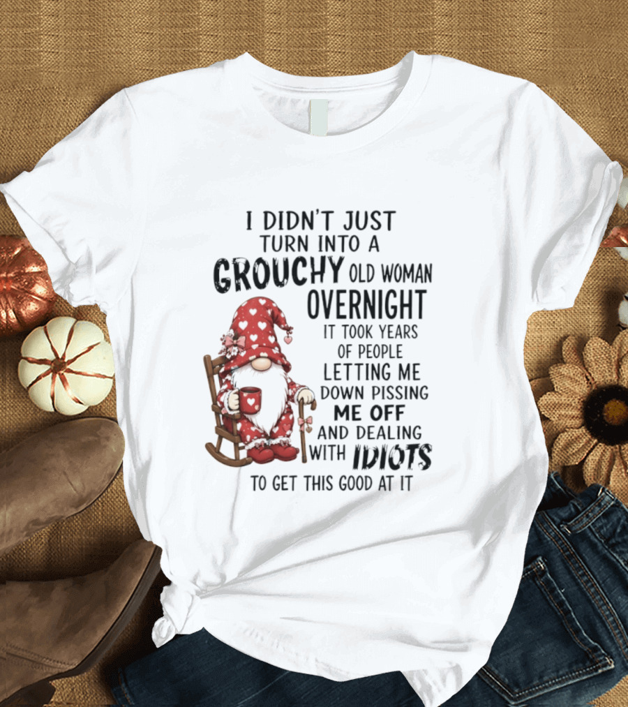 I Didn't Just Turn Into A Grouchy Old Woman Overnight Gnome Humor It Took Years Of People Letting Me Down Pissing Me Off And Dealing With Idiots T-Shirt