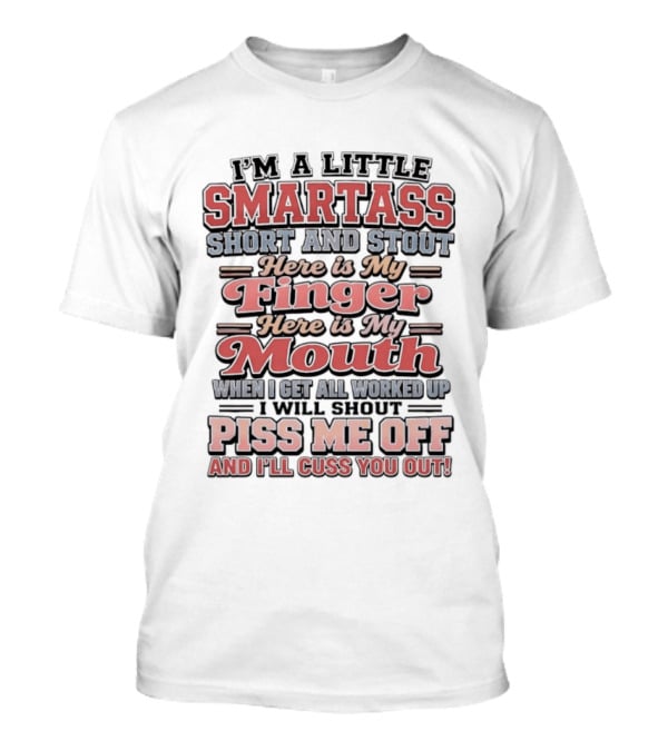 I'm A Little Smartass Short And Stout Here Is My Finger Here Is My Mouth Piss Me Off And I'll Cuss You Out T-Shirt