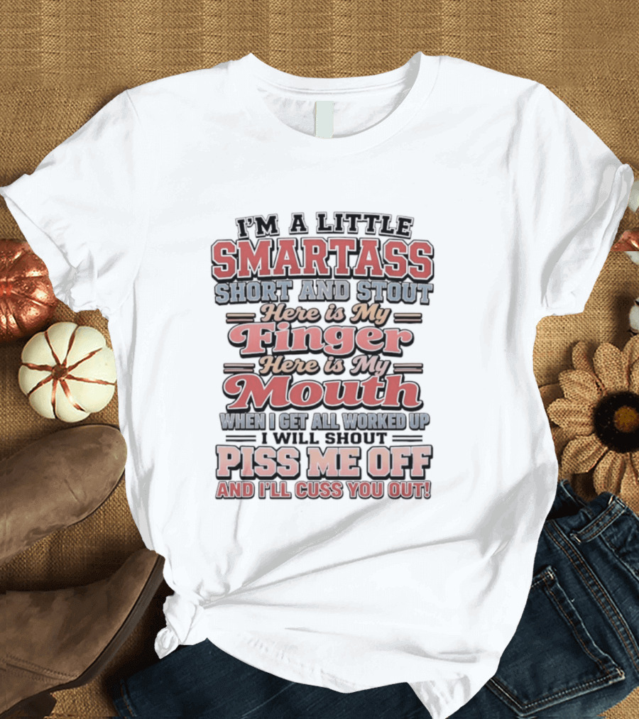 I'm A Little Smartass Short And Stout Here Is My Finger Here Is My Mouth Piss Me Off And I'll Cuss You Out T-Shirt