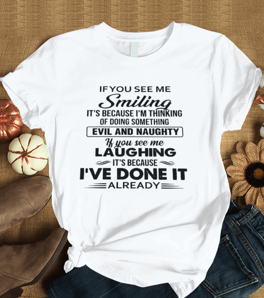 If You See Me Smiling It's Because I'm Thinking Of Doing Something Evil And Naughty If You See Me Laughing It's Because I've Done It Already T-Shirt
