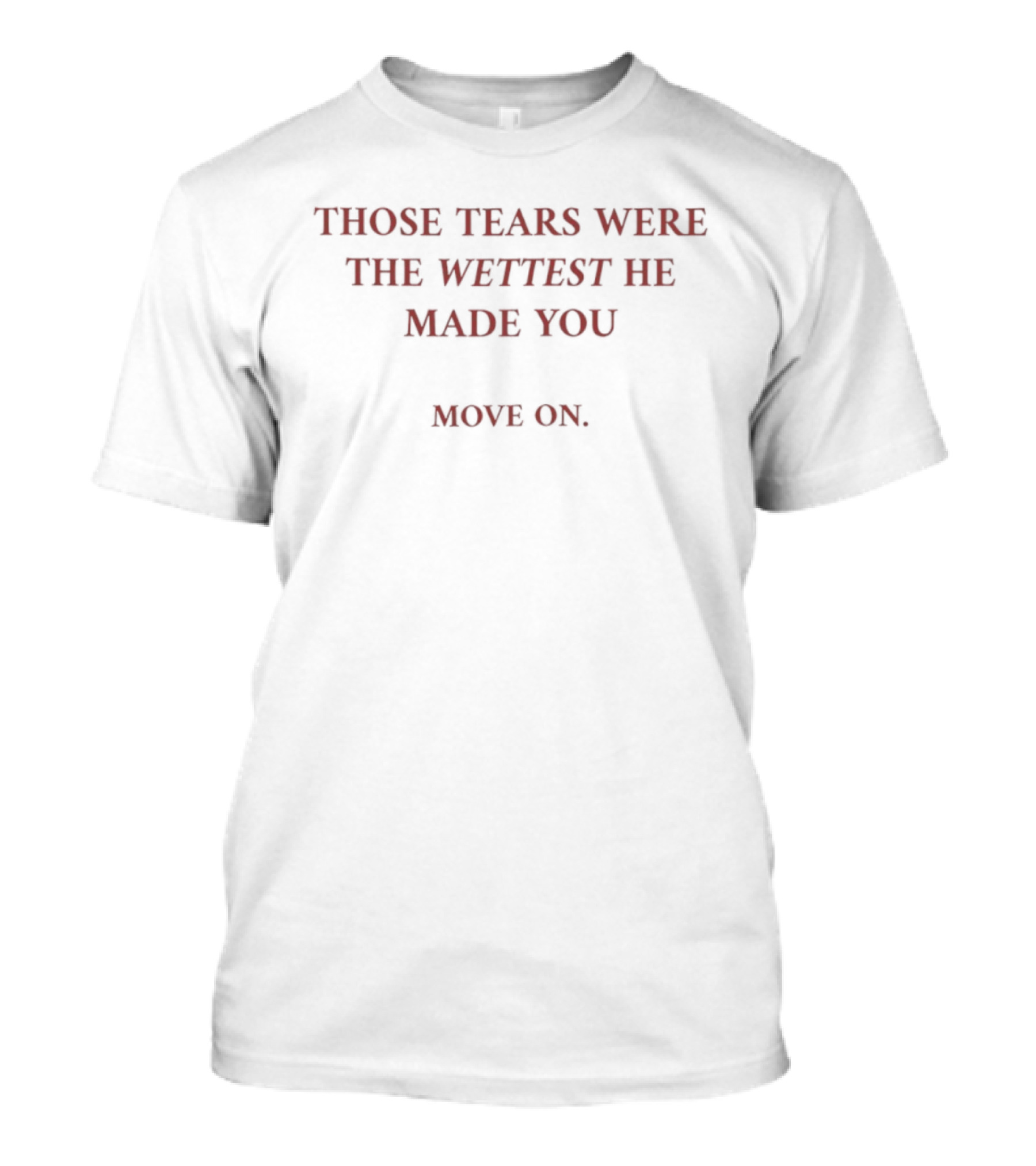 Those Tears Were The Wettest He Made You Move On T-Shirt