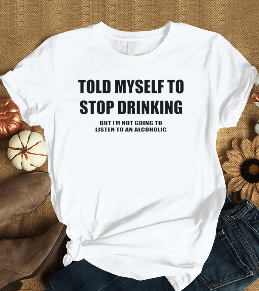 Told Myself To Stop Drinking But I'm Not Going To Listen To An Alcoholic T-Shirt