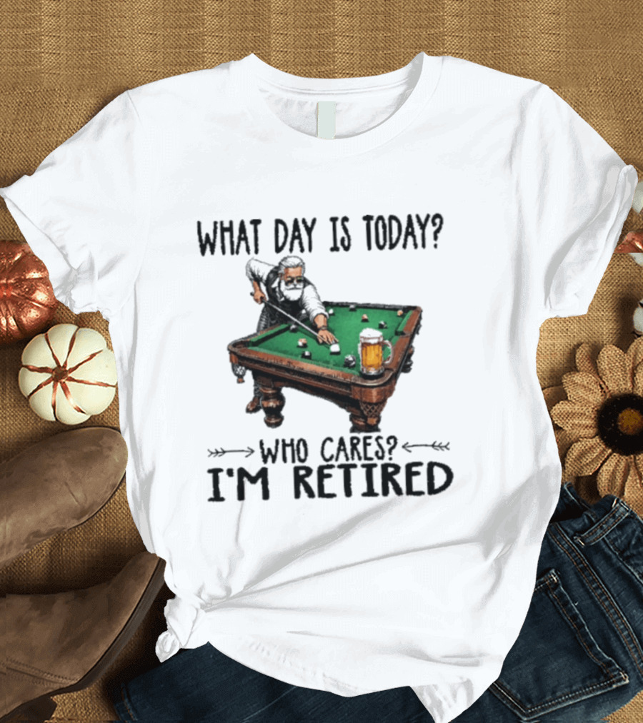 What Day Is Today Who Cares I'm Retired Funny Billiards Beer T-Shirt