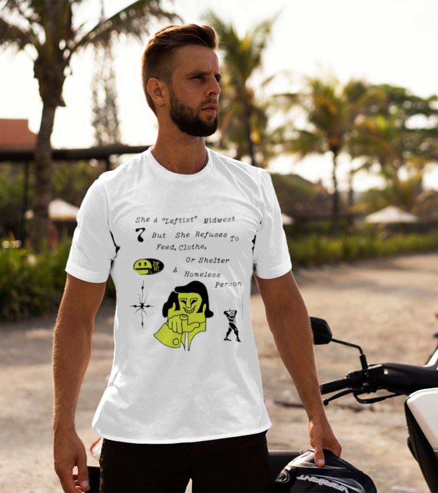 She A Leftist Midwest But She Refuses To Feed Clothe Or Shelter A Homeless Person Zip It T-Shirt