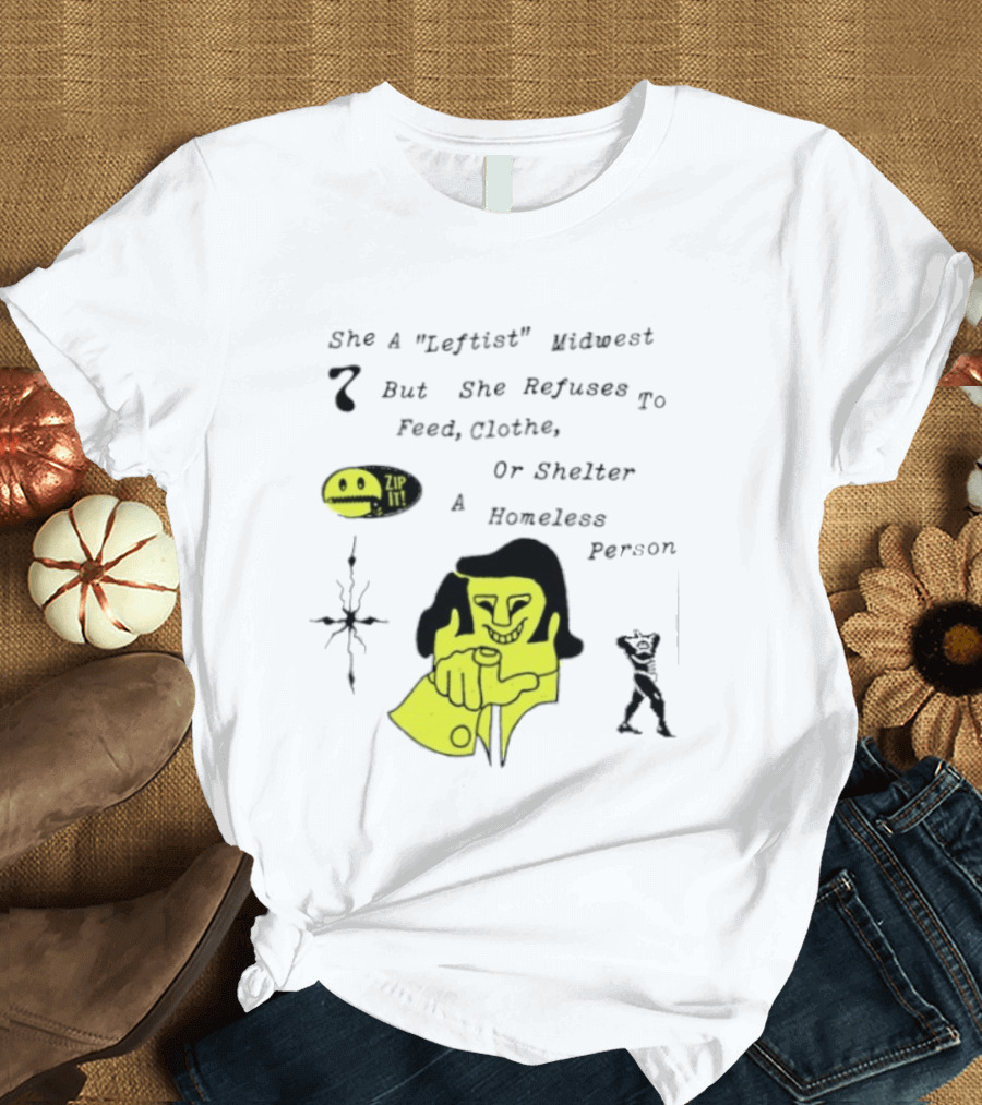 She A Leftist Midwest But She Refuses To Feed Clothe Or Shelter A Homeless Person Zip It T-Shirt