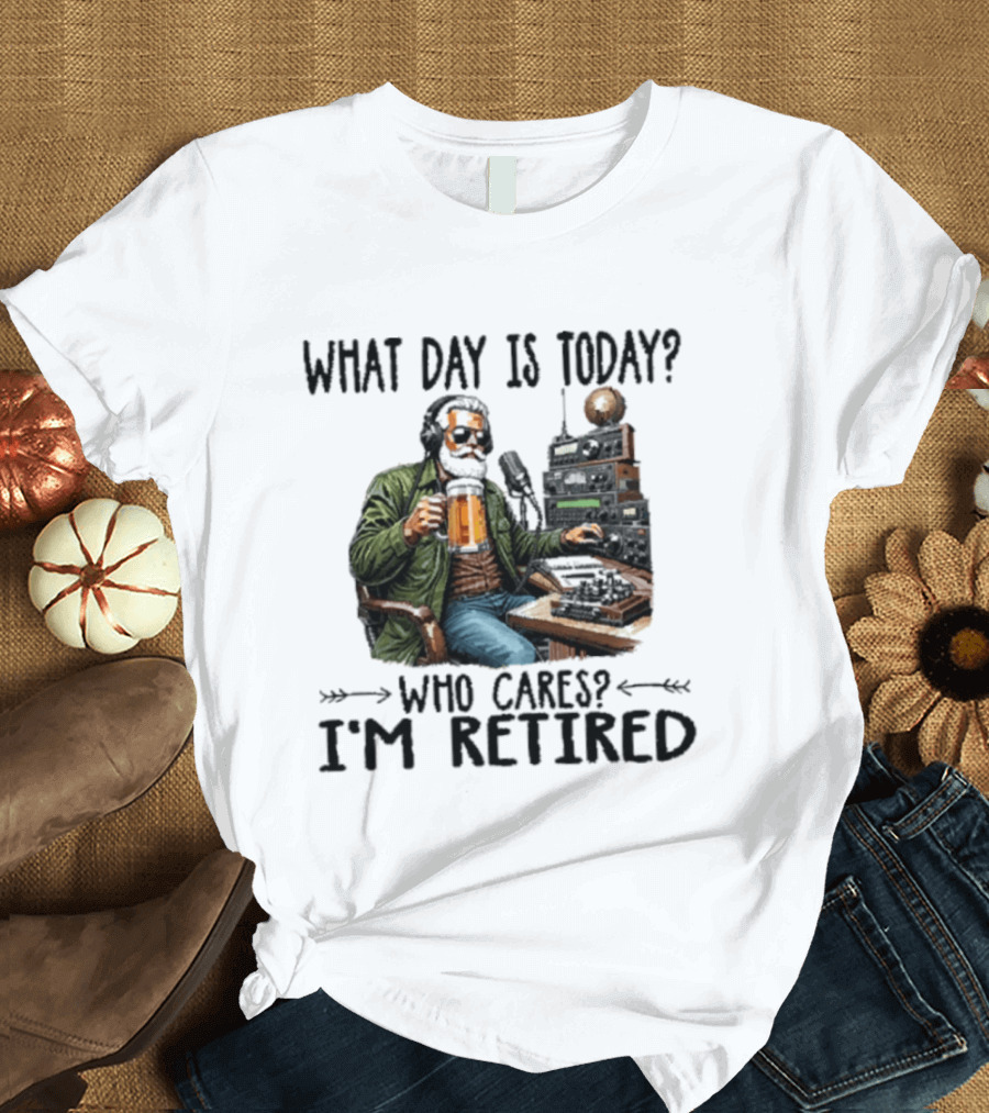 What Day Is Today Who Cares I'm Retired Ham Radio Beer Retirement T-Shirt