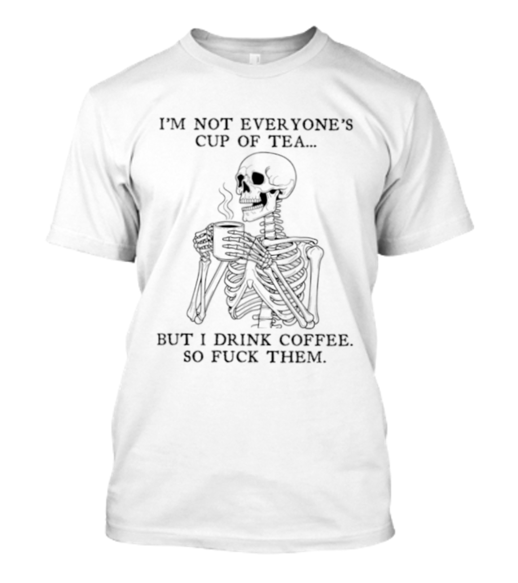 Skeleton Holding Coffee I'm Not Everyone's Cup Of Tea But I Drink Coffee So Fuck Them T-Shirt