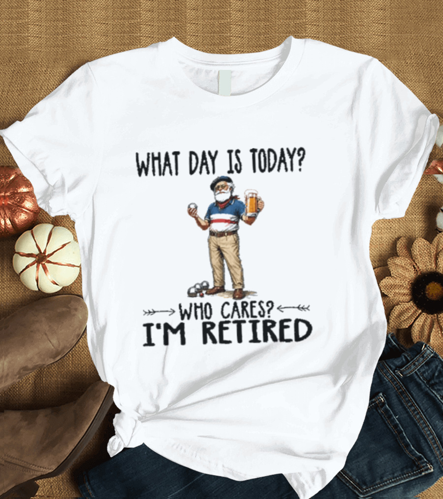 What Day Is Today Who Cares I'm Retired Petanque Beer Retirement T-Shirt