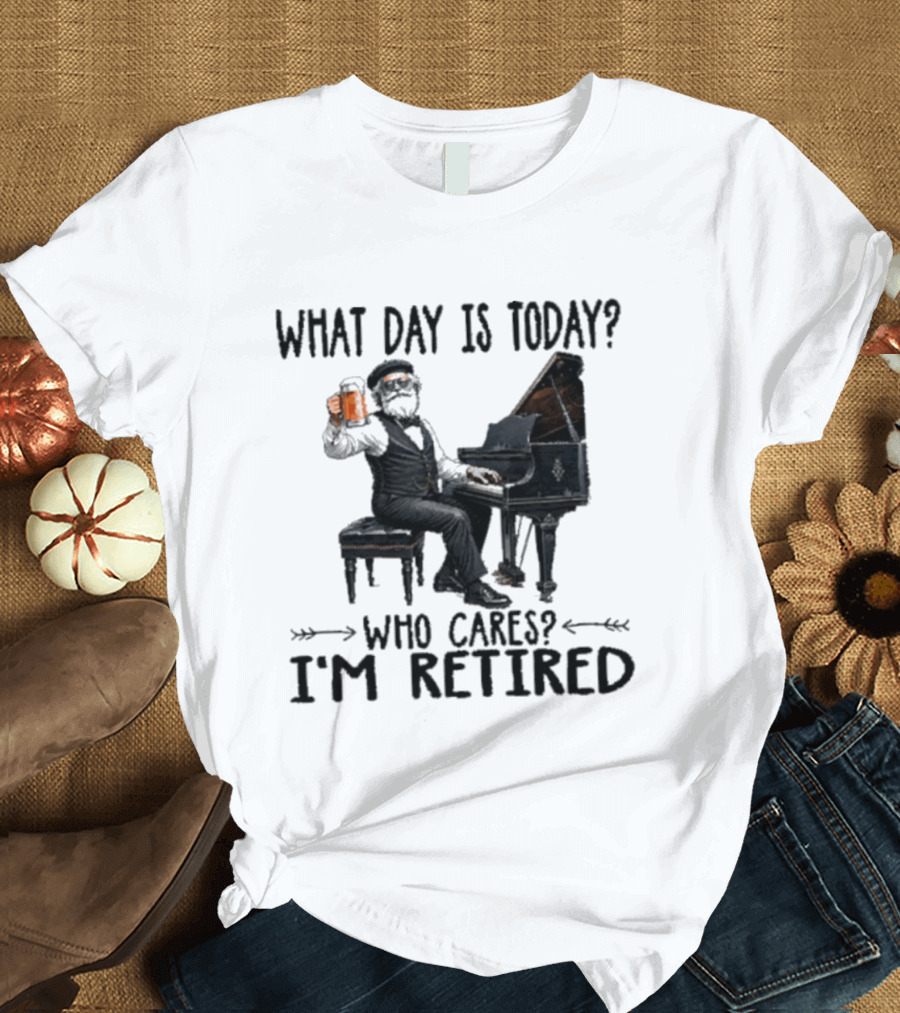 What Day Is Today Who Cares I'm Retired Piano Beer Retirement T-Shirt