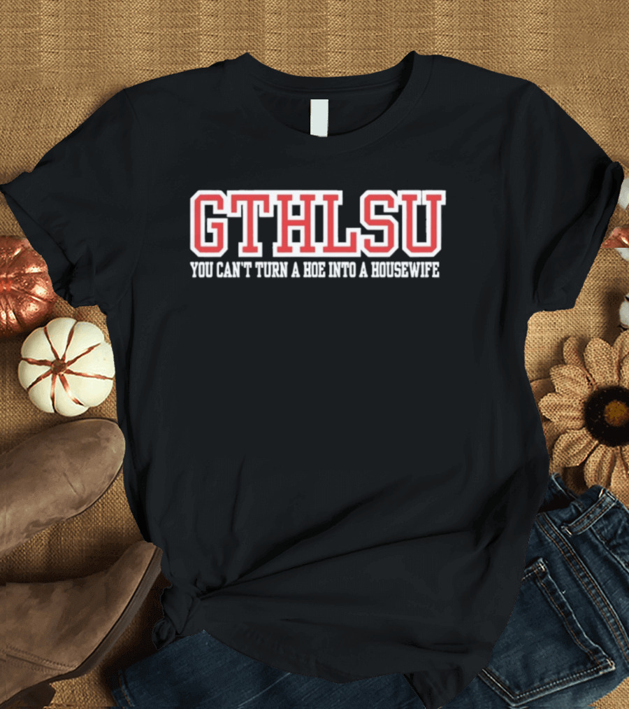 GTHLSU You Can't Turn A HOE Into A Housewife T-Shirt