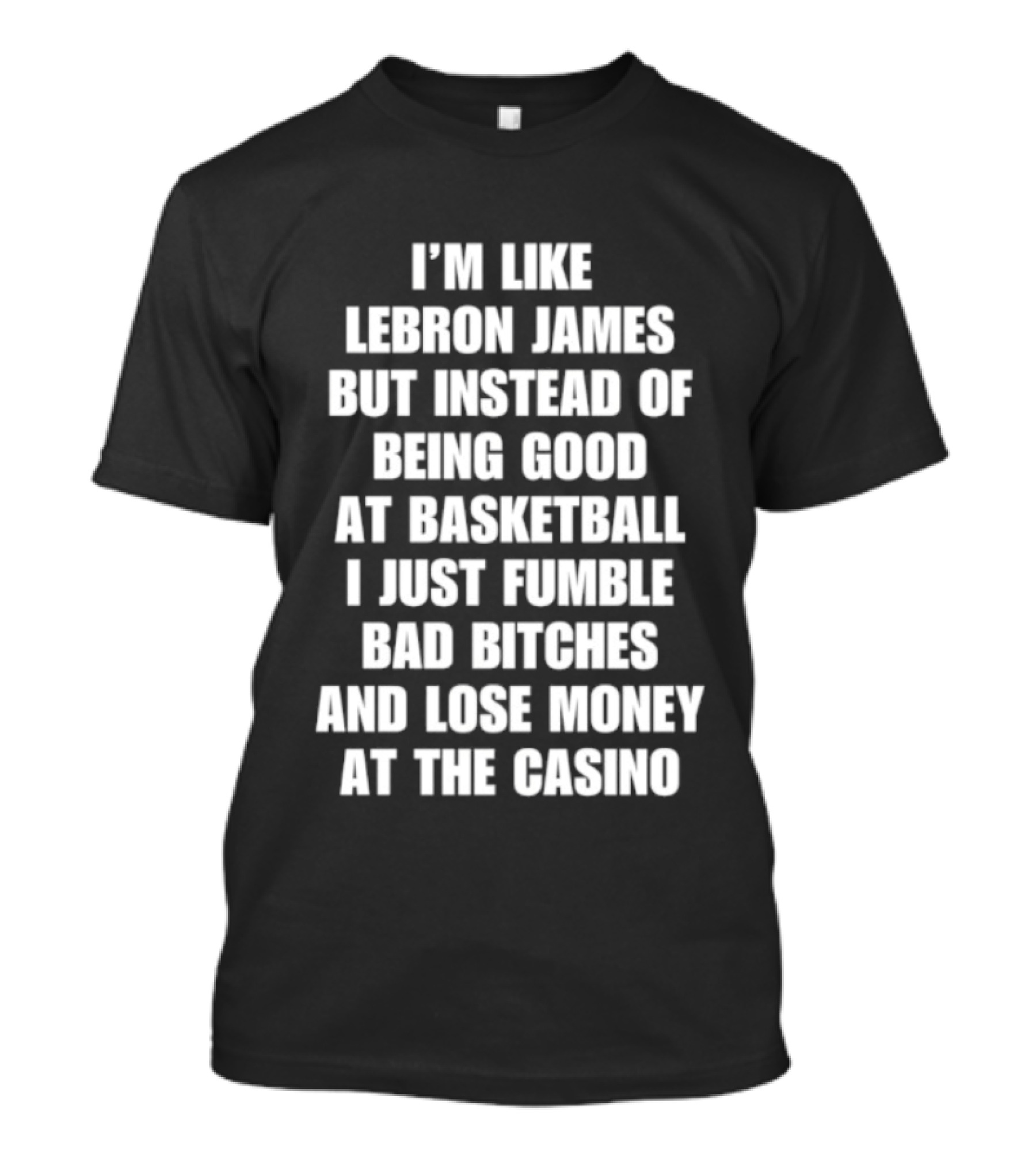 I'm Like LeBron James But Instead Of Being Good At Basketball I Just Fumble Bad Bitches And Lose Money At The Casino T-Shirt