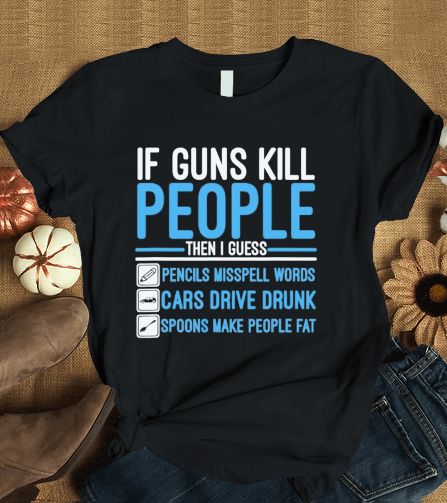 If Guns Kill People Then I Guess Pencils Misspell Words Cars Drive Drunk Spoons Make People Fat T-Shirt