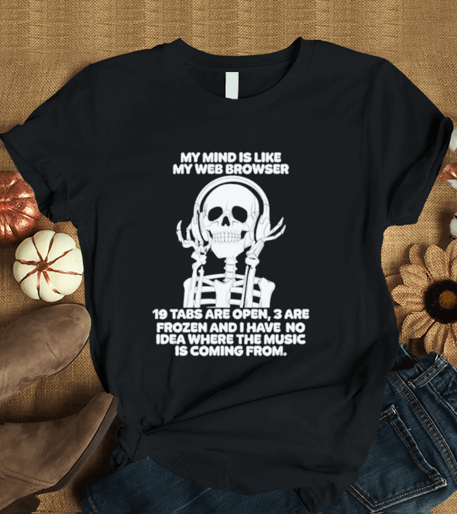 My Mind Is Like My Web Browser 19 Tabs Are Open 2 Are Frozen No Idea Where Music Is Coming From Skeleton T-Shirt