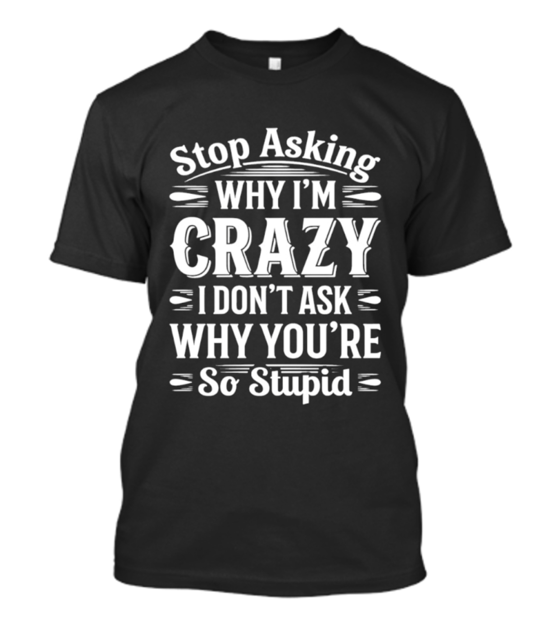 Stop Asking Why I'm Crazy I Don't Ask Why You're So Stupid T-Shirt