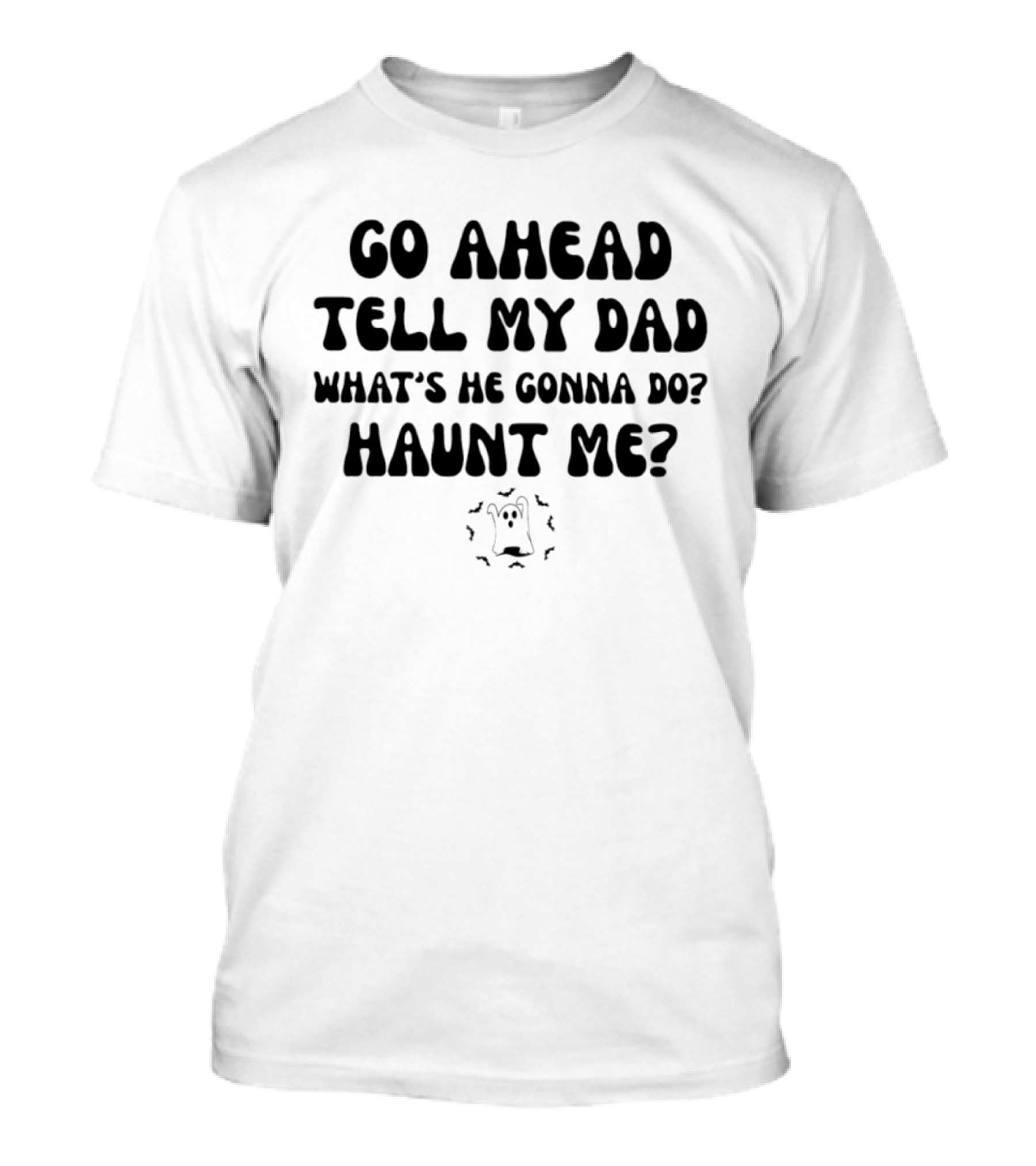 Go Ahead Tell My Dad What's He Gonna Do Haunt Me Ghost T-Shirt