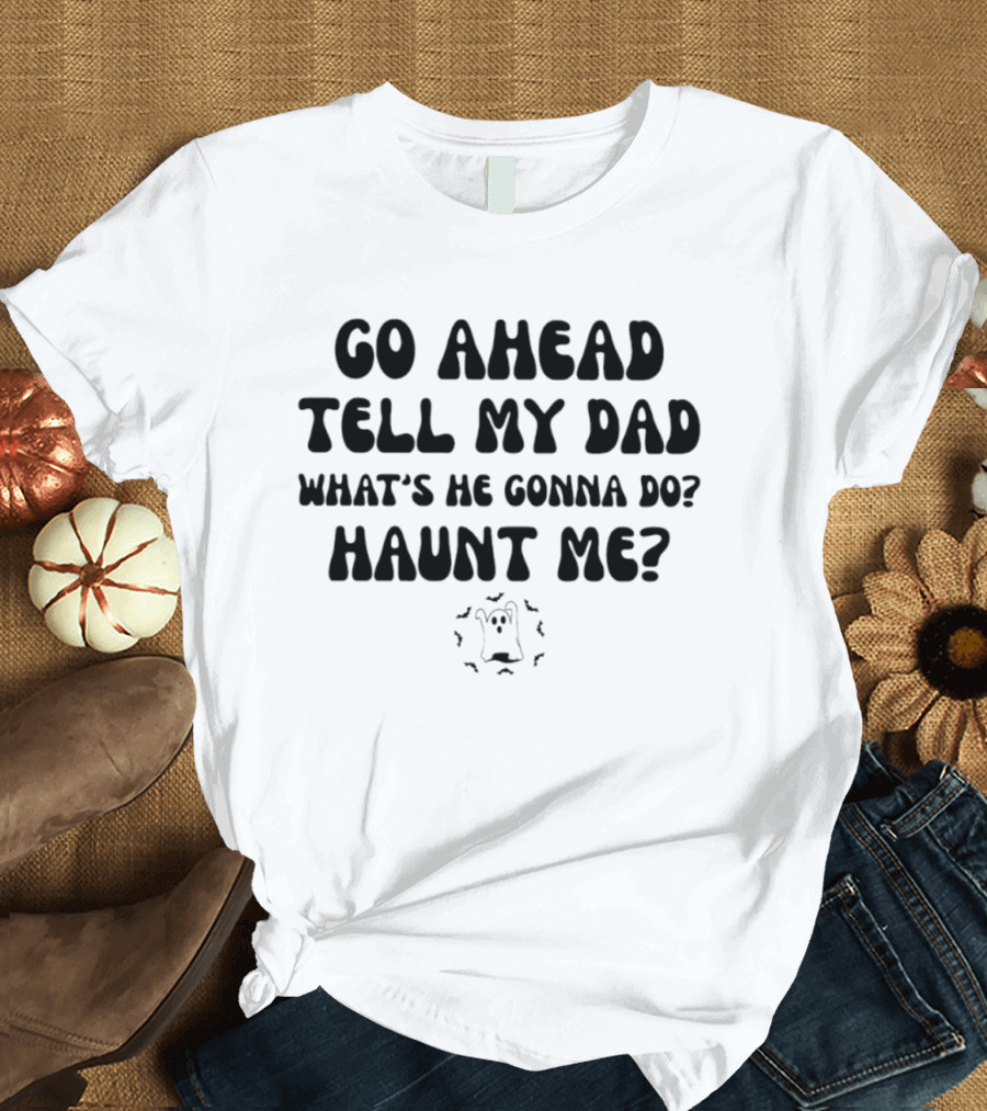 Go Ahead Tell My Dad What's He Gonna Do Haunt Me Ghost T-Shirt