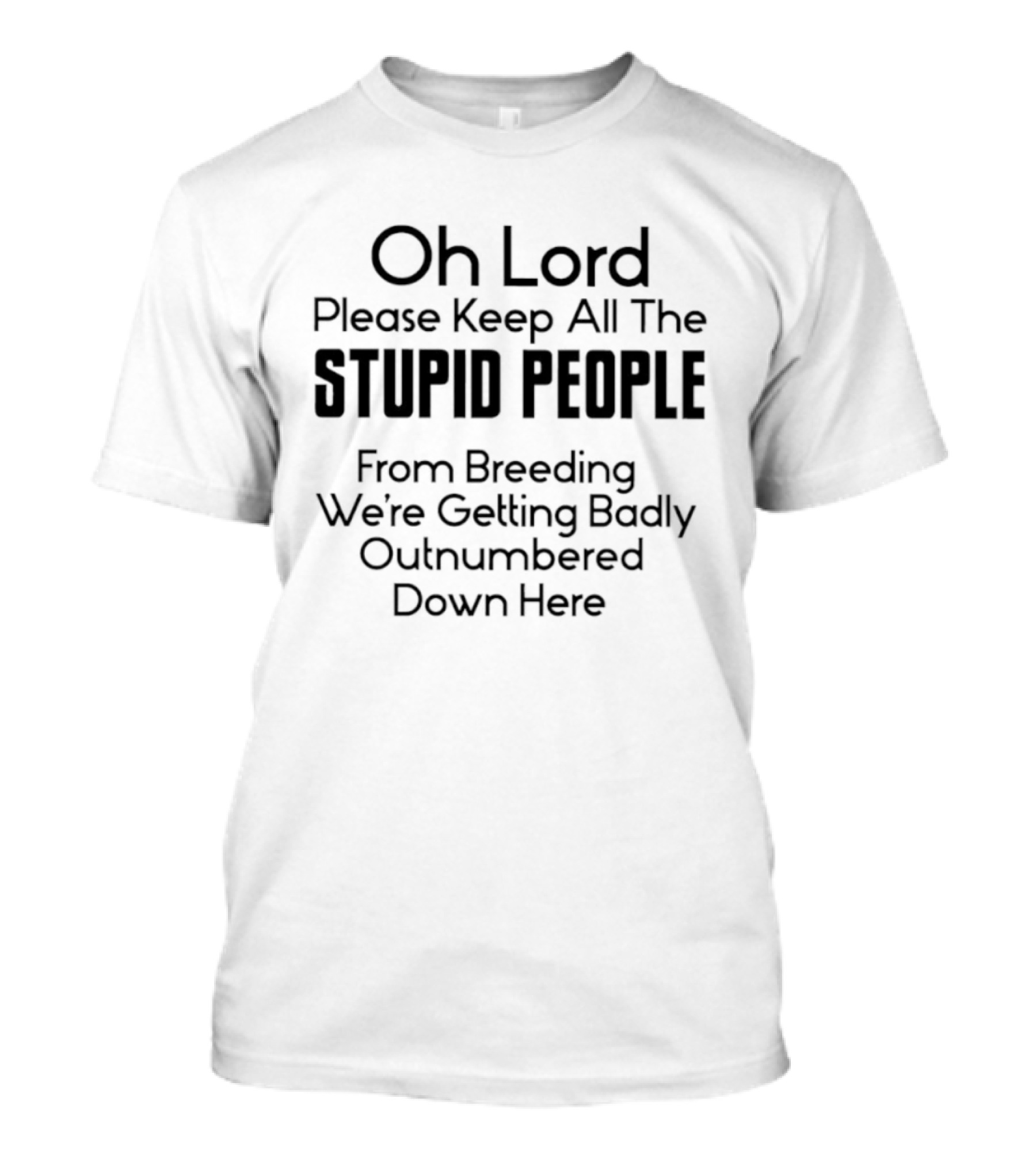 Oh Lord Please Keep All The Stupid People From Breeding We're Getting Badly Outnumbered Down Here T-Shirt