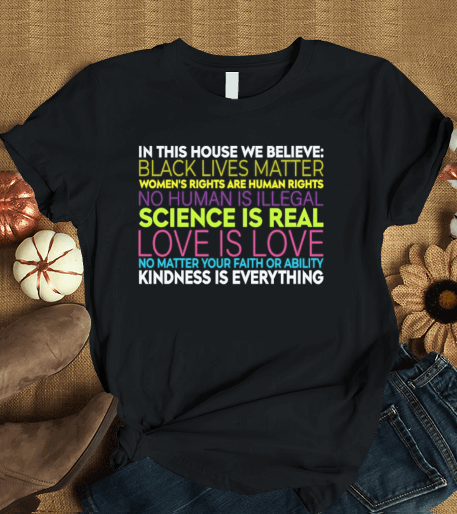 In This House We Believe Black Lives Matter Women's Rights Are Human Rights No Human Is Illegal Science Is Real Love Is Love Kindness Is Everything T-Shirt