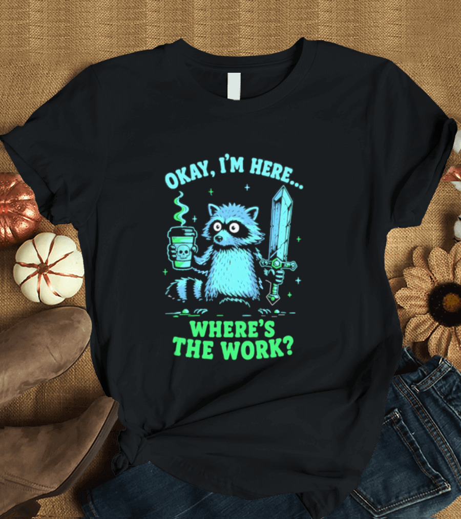 Okay I'm Here Raccoon Coffee Sword Where's The Work T-Shirt