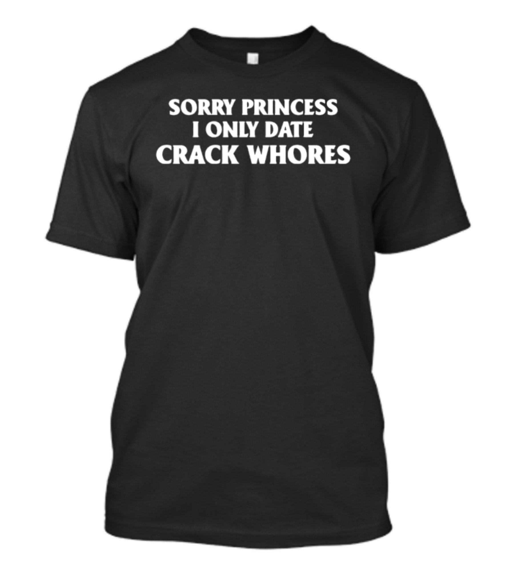 Sorry Princess I Only Date Crack Whores T-Shirt