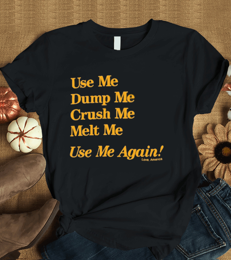 Use Me Dump Me Crush Me Melt Me Use Me Again Love America T-Shirt