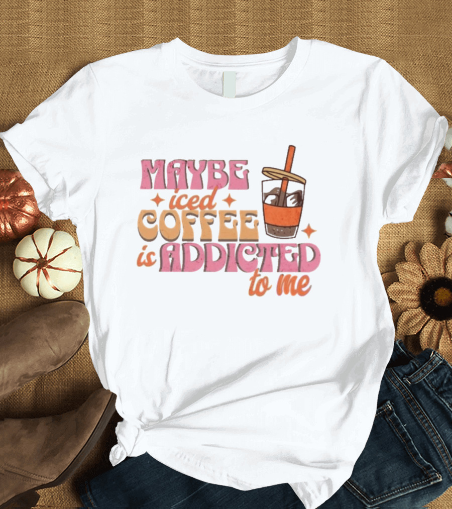 Maybe Iced Coffee Is Addicted To Me Fun Beverage Lover Humor T-Shirt