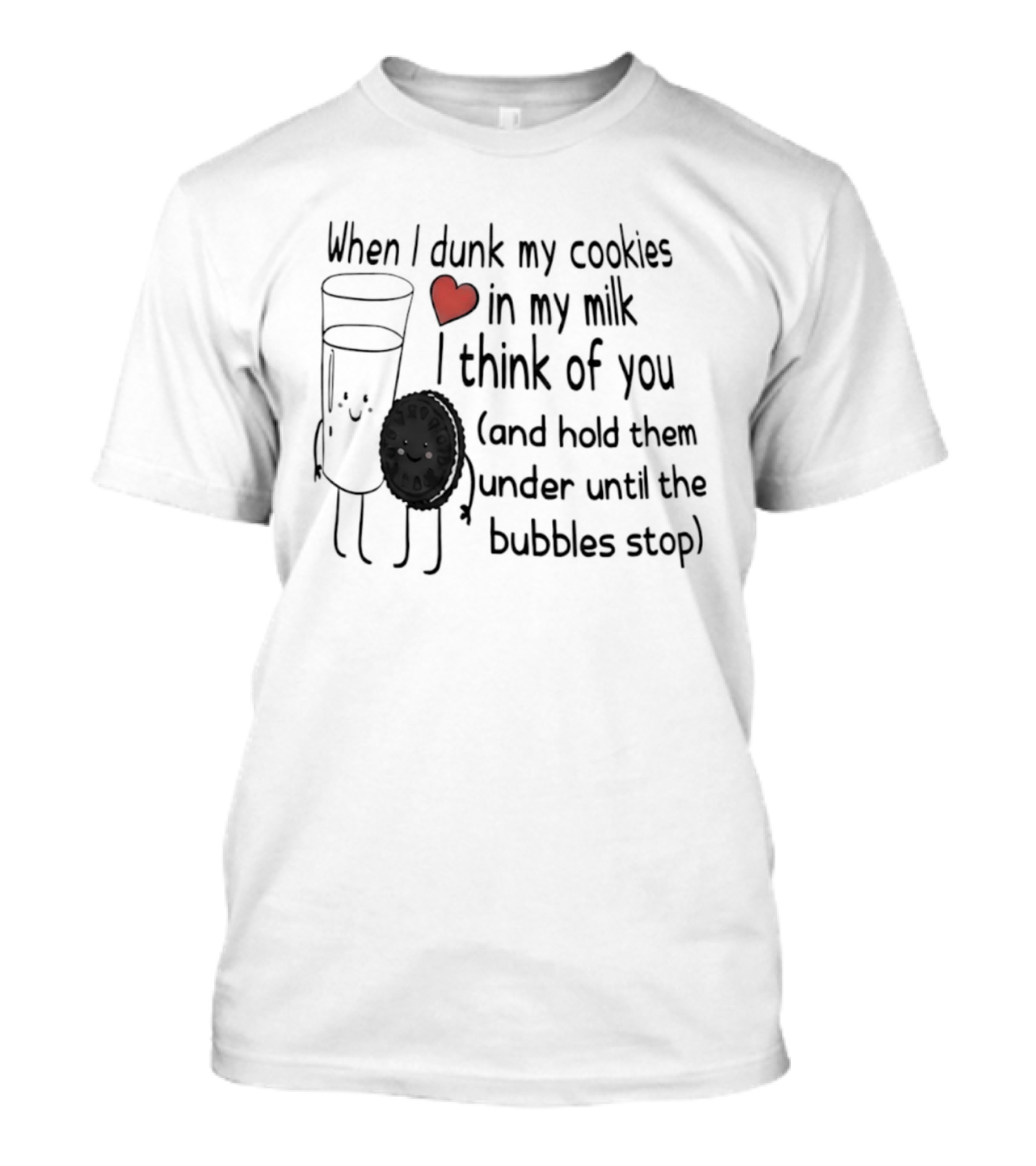 When I Dunk My Cookies In My Milk Think Of You And Hold Them Under Until The Bubbles Stop T-Shirt