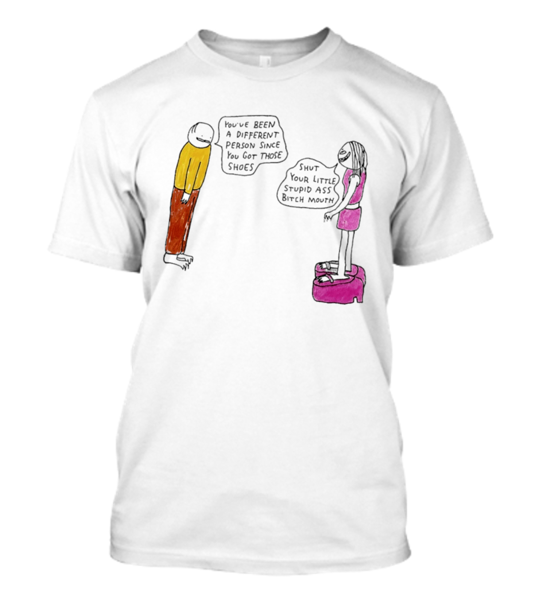 You've Been A Different Person Since You Got Those Shoes Shut Your Little Stupid Ass Bitch Mouth T-Shirt
