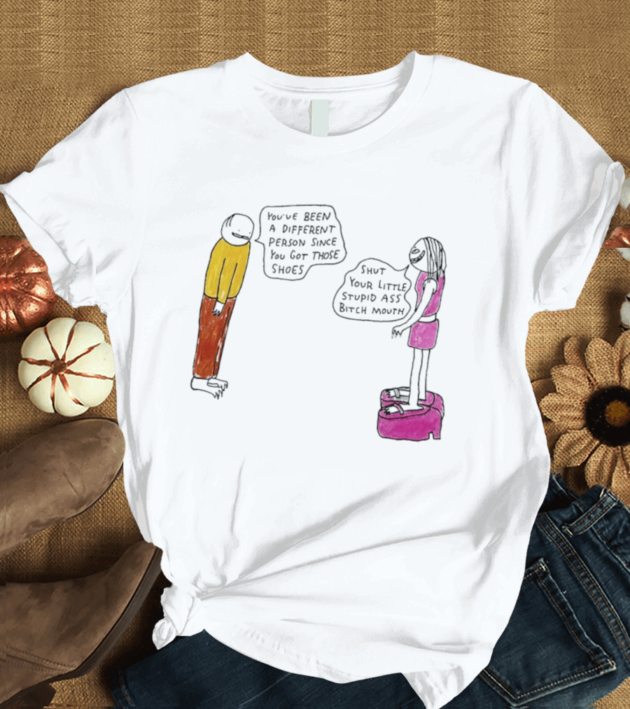 You've Been A Different Person Since You Got Those Shoes Shut Your Little Stupid Ass Bitch Mouth T-Shirt