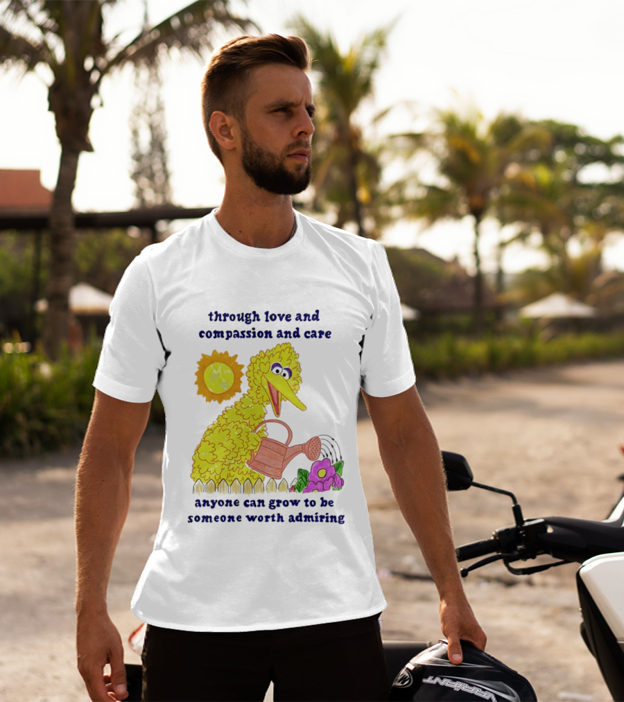 Big Bird Through Love And Compassion And Care Anyone Can Grow To Be Someone Worth Admiring T-Shirt