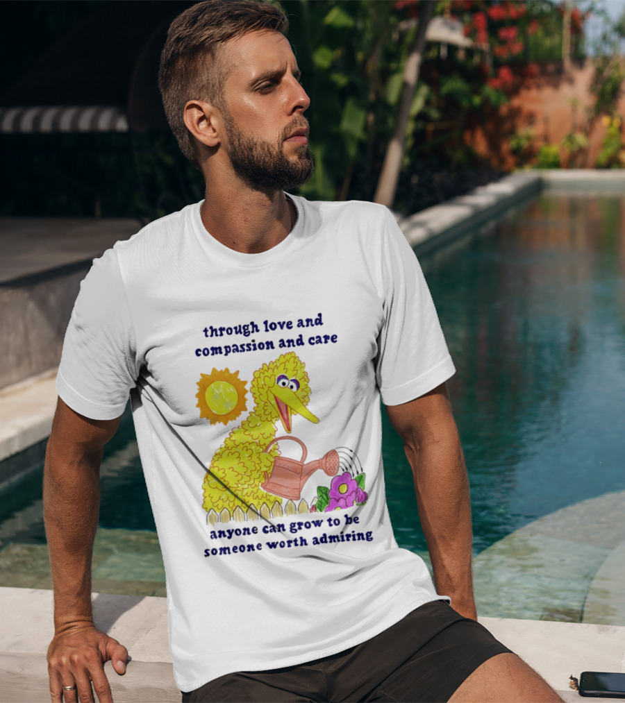 Big Bird Through Love And Compassion And Care Anyone Can Grow To Be Someone Worth Admiring T-Shirt