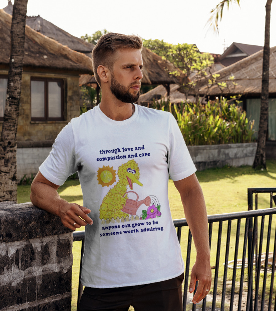 Big Bird Through Love And Compassion And Care Anyone Can Grow To Be Someone Worth Admiring T-Shirt